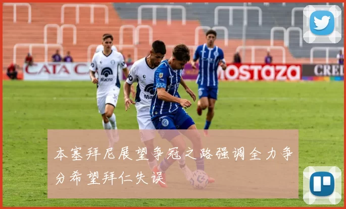 本塞拜尼展望争冠之路强调全力争分希望拜仁失误
