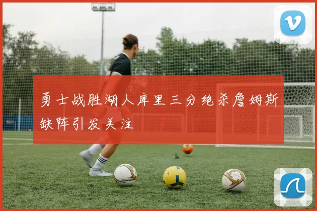勇士战胜湖人库里三分绝杀詹姆斯缺阵引发关注