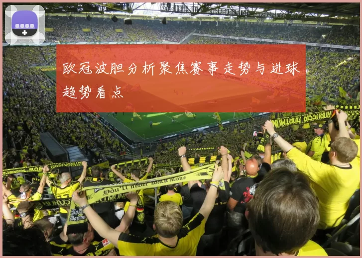 欧冠波胆分析聚焦赛事走势与进球趋势看点