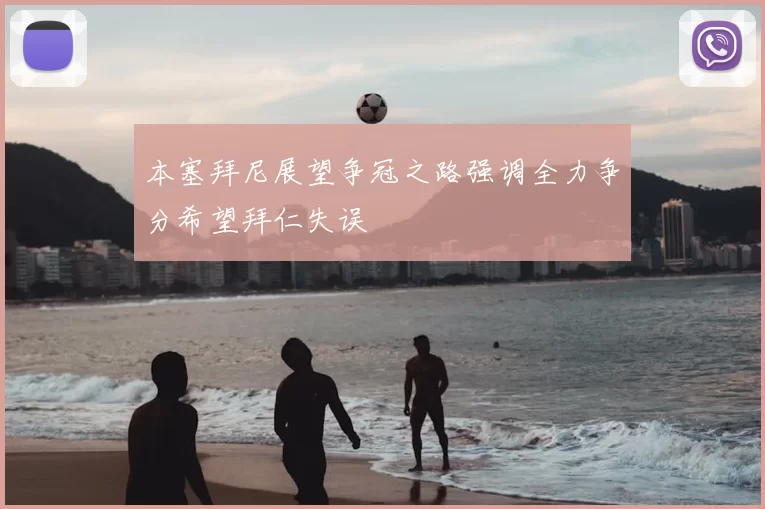 本塞拜尼展望争冠之路强调全力争分希望拜仁失误
