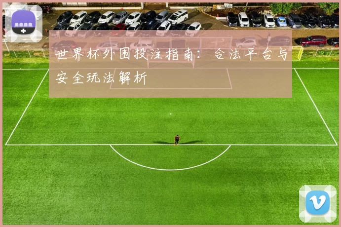 世界杯外围投注指南:合法平台与安全玩法解析